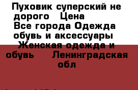  Пуховик суперский не дорого › Цена ­ 5 000 - Все города Одежда, обувь и аксессуары » Женская одежда и обувь   . Ленинградская обл.